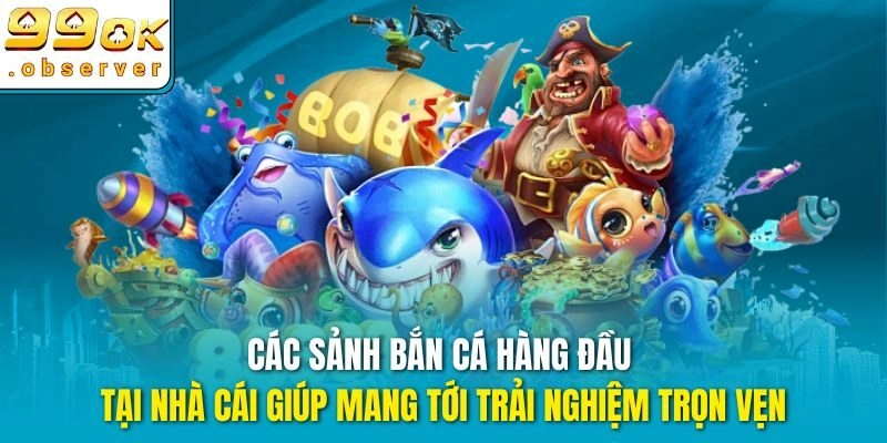 Các sảnh bắn cá hàng đầu tại nhà cái giúp mang tới trải nghiệm trọn vẹn