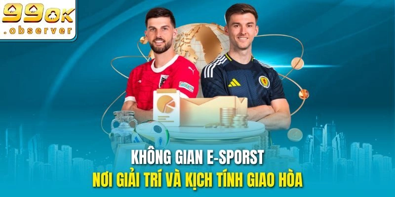 Không gian E-sporst – Nơi giải trí và kịch tính giao hòa