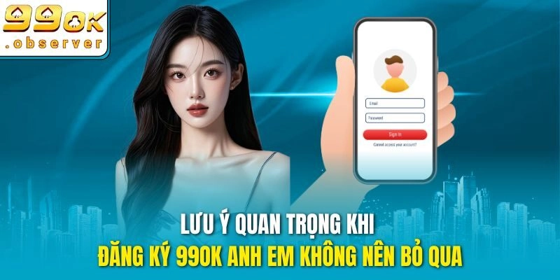 Lưu ý quan trọng khi đăng ký 99ok anh em không nên bỏ qua