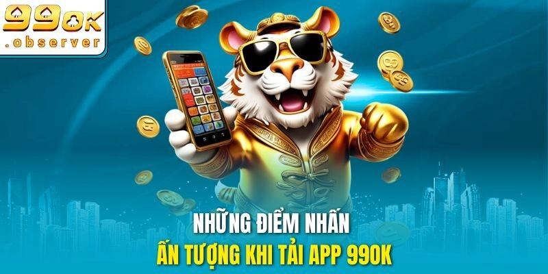 Những điểm nhấn ấn tượng khi tải app 99ok