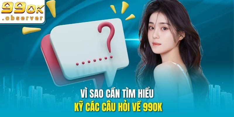 Vì sao cần tìm hiểu kỹ các câu hỏi về 99ok
